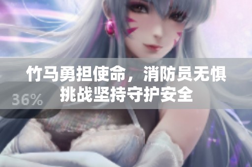 竹马勇担使命，消防员无惧挑战坚持守护安全