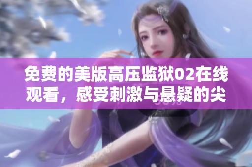 免费的美版高压监狱02在线观看，感受刺激与悬疑的尖峰体验