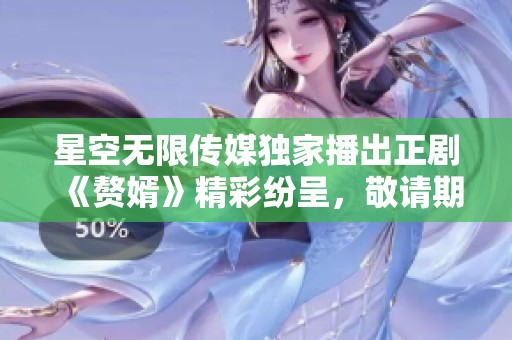 星空无限传媒独家播出正剧《赘婿》精彩纷呈，敬请期待