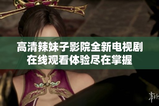 高清辣妹子影院全新电视剧在线观看体验尽在掌握