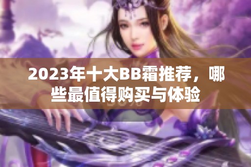 2023年十大BB霜推荐，哪些最值得购买与体验
