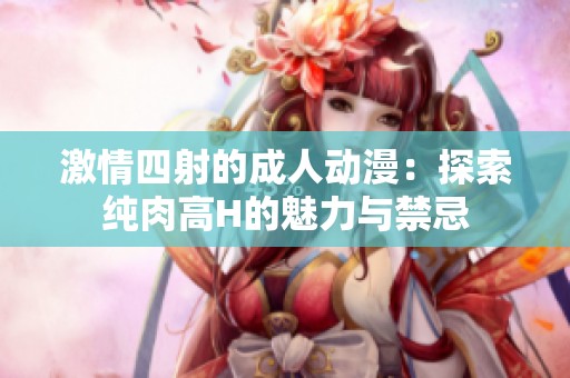 激情四射的成人动漫：探索纯肉高H的魅力与禁忌