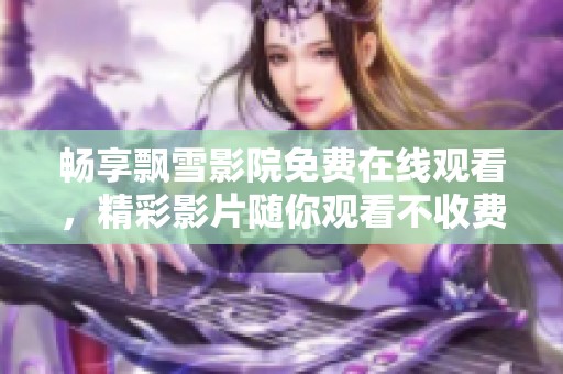畅享飘雪影院免费在线观看，精彩影片随你观看不收费