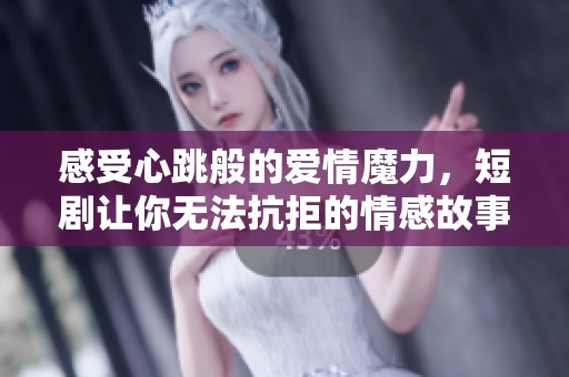 感受心跳般的爱情魔力，短剧让你无法抗拒的情感故事
