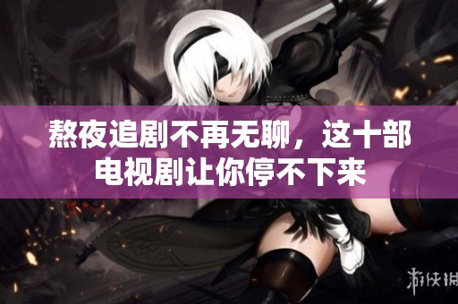 熬夜追剧不再无聊，这十部电视剧让你停不下来