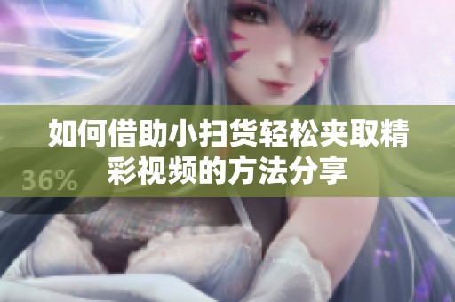 如何借助小扫货轻松夹取精彩视频的方法分享