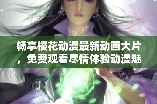 畅享樱花动漫最新动画大片，免费观看尽情体验动漫魅力