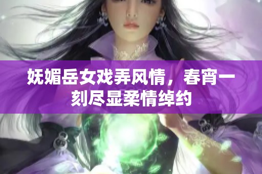 妩媚岳女戏弄风情，春宵一刻尽显柔情绰约