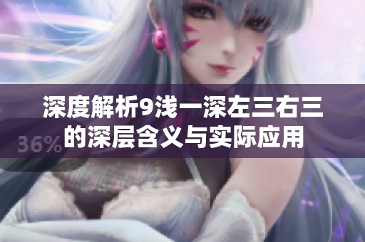 深度解析9浅一深左三右三的深层含义与实际应用