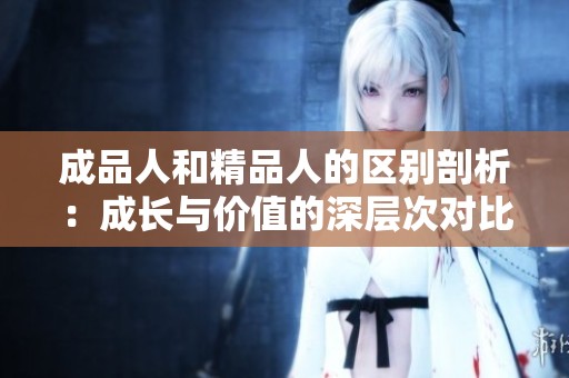 成品人和精品人的区别剖析：成长与价值的深层次对比