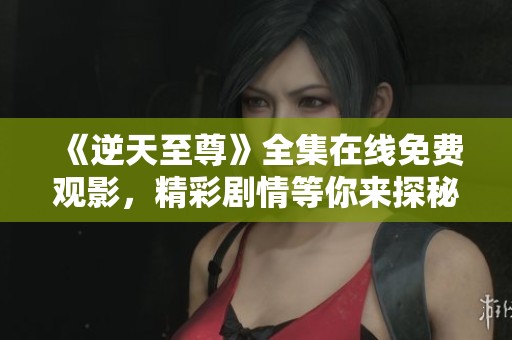 《逆天至尊》全集在线免费观影，精彩剧情等你来探秘！