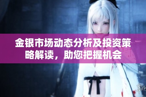 金银市场动态分析及投资策略解读，助您把握机会