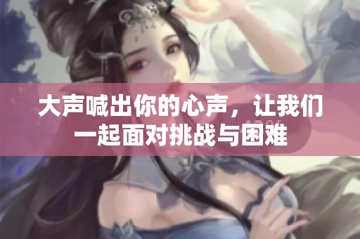 大声喊出你的心声，让我们一起面对挑战与困难