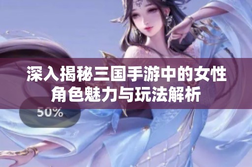 深入揭秘三国手游中的女性角色魅力与玩法解析