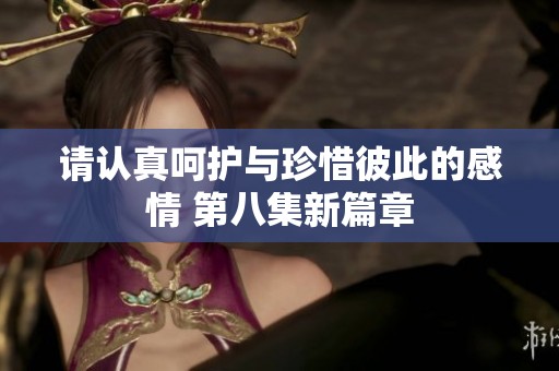 请认真呵护与珍惜彼此的感情 第八集新篇章