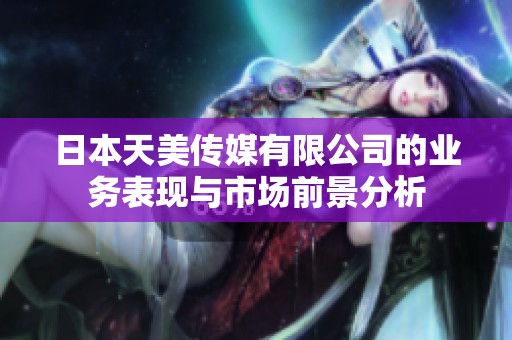 日本天美传媒有限公司的业务表现与市场前景分析