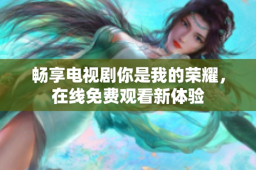 畅享电视剧你是我的荣耀，在线免费观看新体验