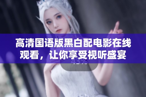 高清国语版黑白配电影在线观看，让你享受视听盛宴