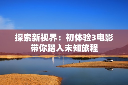探索新视界：初体验3电影带你踏入未知旅程