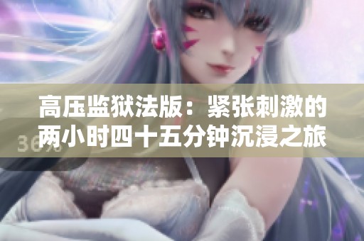高压监狱法版：紧张刺激的两小时四十五分钟沉浸之旅