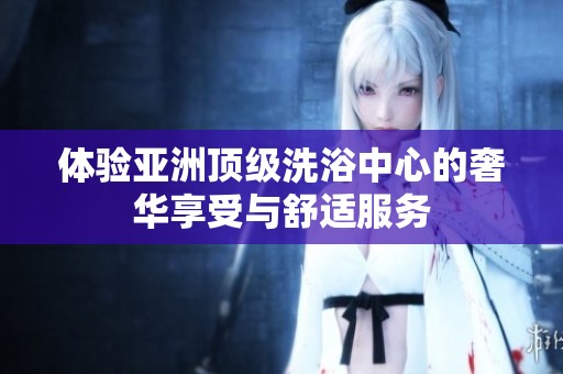 体验亚洲顶级洗浴中心的奢华享受与舒适服务