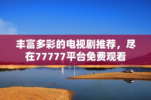丰富多彩的电视剧推荐，尽在77777平台免费观看