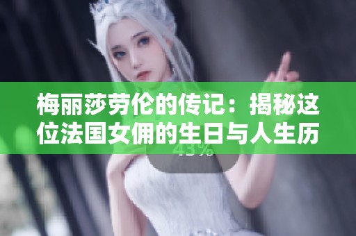 梅丽莎劳伦的传记：揭秘这位法国女佣的生日与人生历程