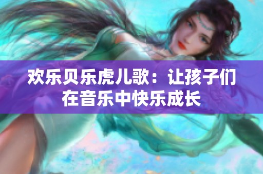 欢乐贝乐虎儿歌：让孩子们在音乐中快乐成长
