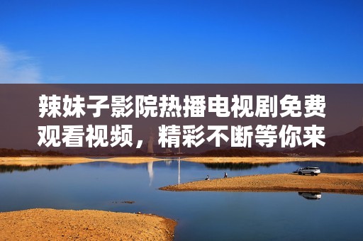 辣妹子影院热播电视剧免费观看视频，精彩不断等你来畅享