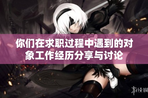 你们在求职过程中遇到的对象工作经历分享与讨论