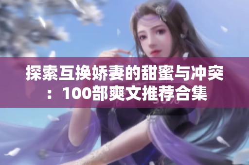 探索互换娇妻的甜蜜与冲突：100部爽文推荐合集