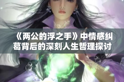《两公的浮之手》中情感纠葛背后的深刻人生哲理探讨