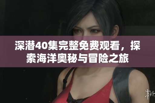 深潜40集完整免费观看，探索海洋奥秘与冒险之旅