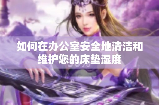 如何在办公室安全地清洁和维护您的床垫湿度
