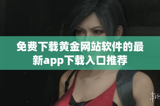免费下载黄金网站软件的最新app下载入口推荐