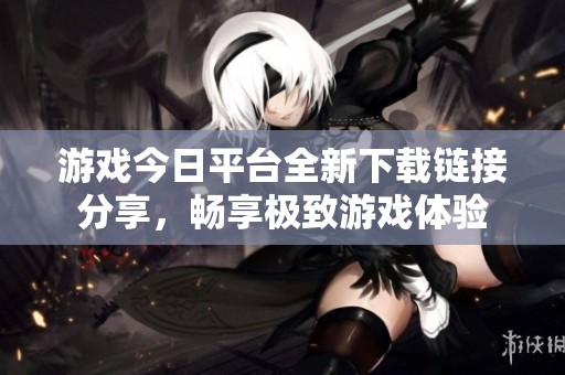 游戏今日平台全新下载链接分享，畅享极致游戏体验