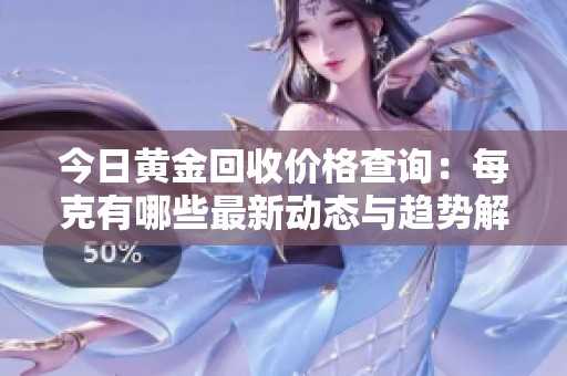 今日黄金回收价格查询：每克有哪些最新动态与趋势解析