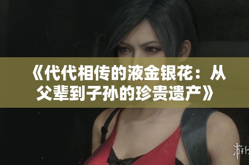 《代代相传的液金银花：从父辈到子孙的珍贵遗产》