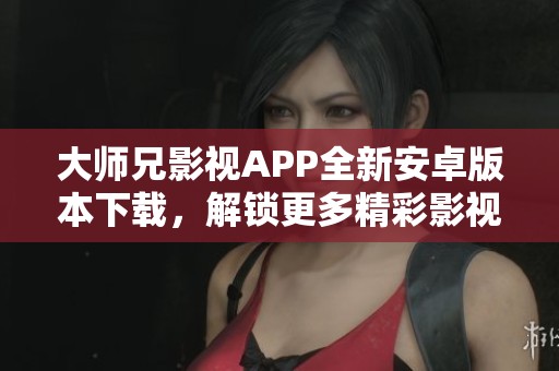 大师兄影视APP全新安卓版本下载，解锁更多精彩影视内容