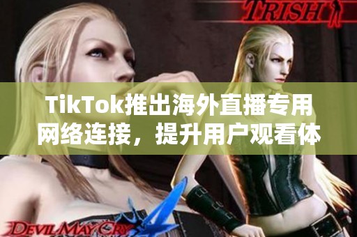 TikTok推出海外直播专用网络连接，提升用户观看体验