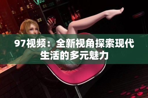 97视频：全新视角探索现代生活的多元魅力