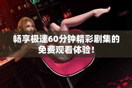畅享极速60分钟精彩剧集的免费观看体验！