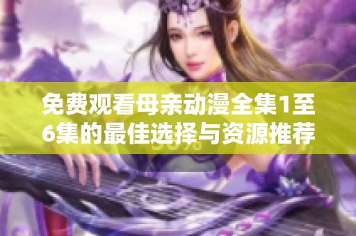 免费观看母亲动漫全集1至6集的最佳选择与资源推荐