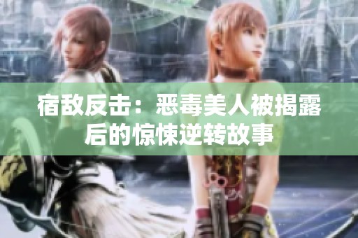 宿敌反击：恶毒美人被揭露后的惊悚逆转故事
