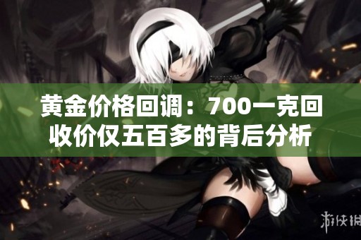黄金价格回调：700一克回收价仅五百多的背后分析