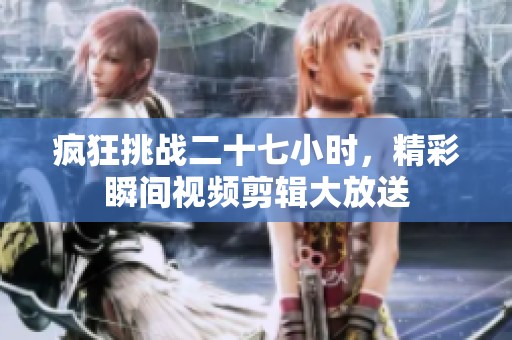 疯狂挑战二十七小时，精彩瞬间视频剪辑大放送