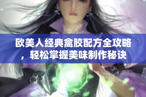 欧美人经典禽胶配方全攻略，轻松掌握美味制作秘诀