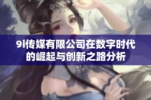 9i传媒有限公司在数字时代的崛起与创新之路分析