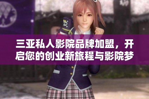 三亚私人影院品牌加盟，开启您的创业新旅程与影院梦