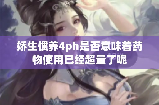 娇生惯养4ph是否意味着药物使用已经超量了呢